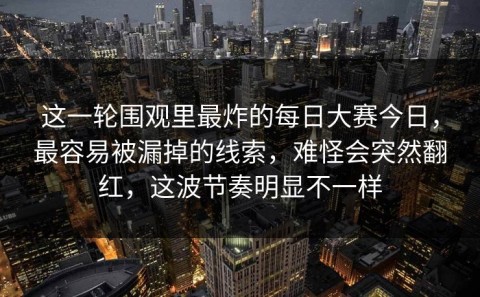 这一轮围观里最炸的每日大赛今日，最容易被漏掉的线索，难怪会突然翻红，这波节奏明显不一样