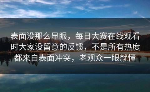 表面没那么显眼，每日大赛在线观看时大家没留意的反馈，不是所有热度都来自表面冲突，老观众一眼就懂
